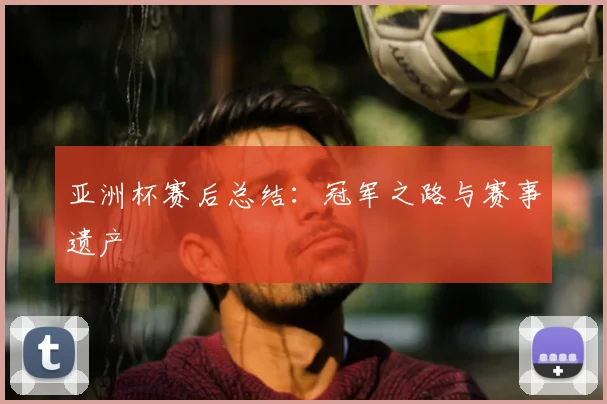 亚洲杯赛后总结：冠军之路与赛事遗产