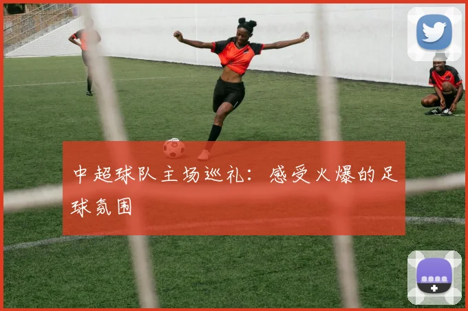 中超球队主场巡礼：感受火爆的足球氛围
