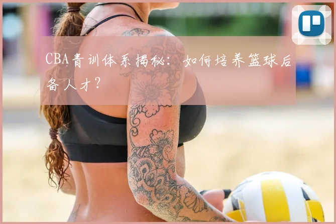 CBA青训体系揭秘:如何培养篮球后备人才?