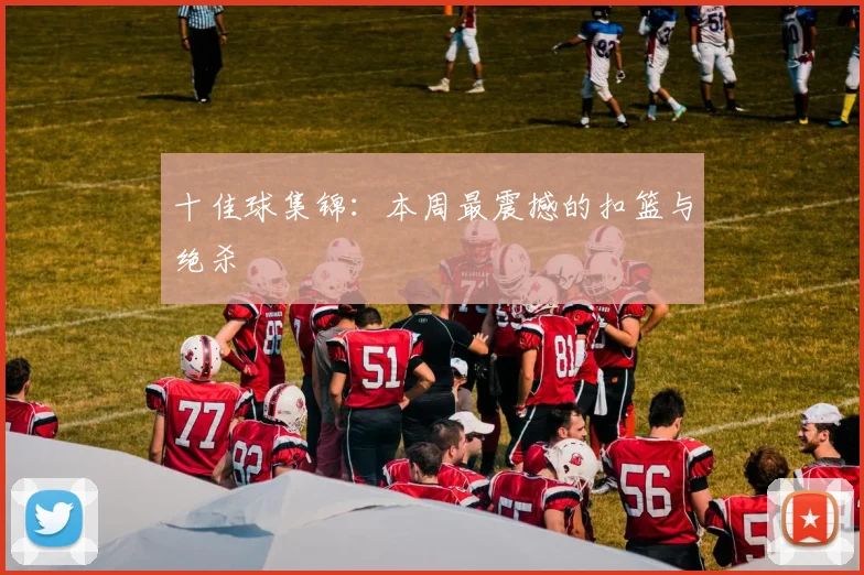 十佳球集锦：本周最震撼的扣篮与绝杀