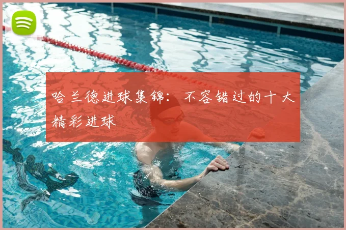 哈兰德进球集锦：不容错过的十大精彩进球