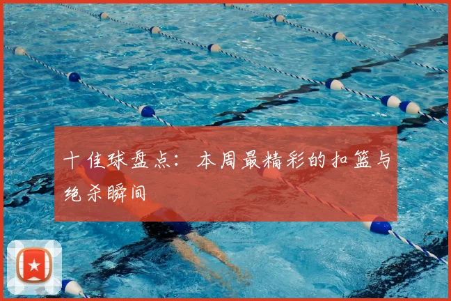 十佳球盘点：本周最精彩的扣篮与绝杀瞬间