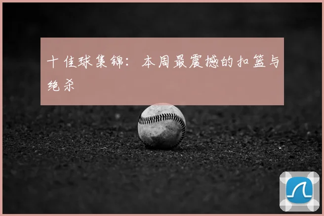 十佳球集锦：本周最震撼的扣篮与绝杀