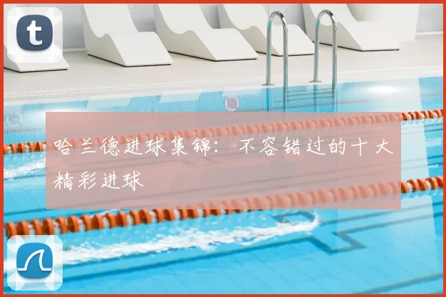 哈兰德进球集锦:不容错过的十大精彩进球
