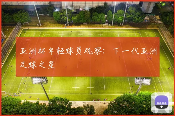 亚洲杯年轻球员观察:下一代亚洲足球之星