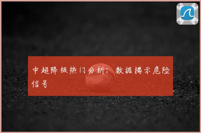 中超降级热门分析:数据揭示危险信号