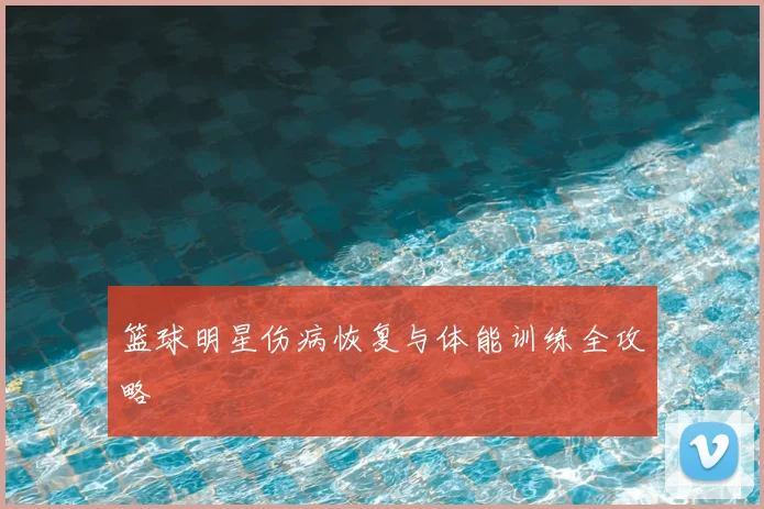 篮球明星伤病恢复与体能训练全攻略