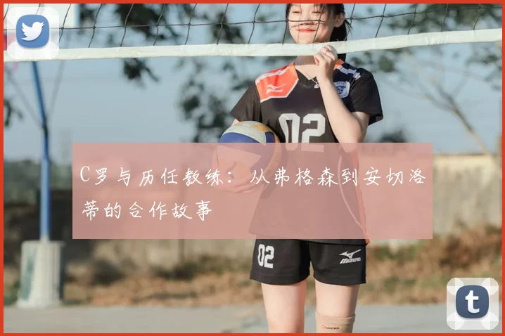 C罗与历任教练:从弗格森到安切洛蒂的合作故事