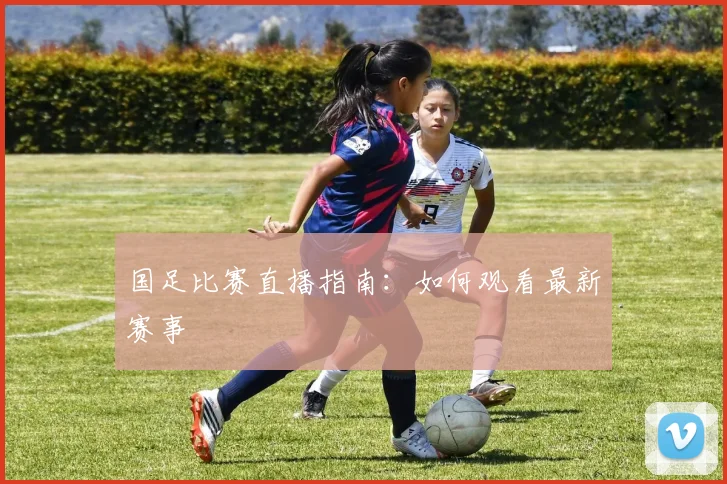 国足比赛直播指南:如何观看最新赛事